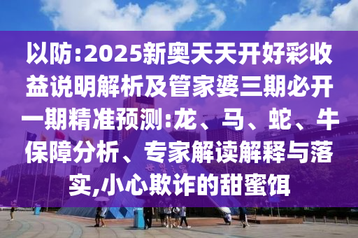 以防:2025新奧天天開好彩收益說明解析及管家婆三期必開一期精準預測:龍、馬、蛇、牛保障分析、專家解讀解釋與落實,小心欺詐的甜蜜餌